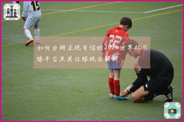 如何分辨正规可信的2026世界杯买球平台及其让球玩法解析
