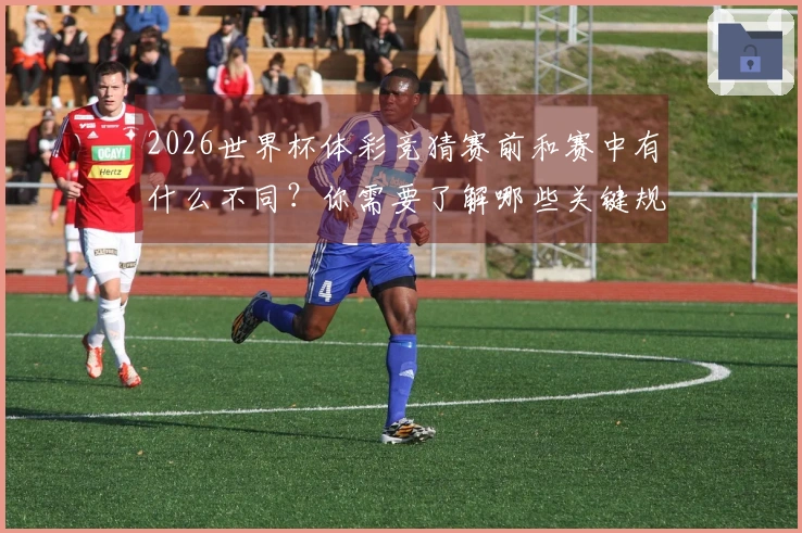 2026世界杯体彩竞猜赛前和赛中有什么不同？你需要了解哪些关键规则和技巧？