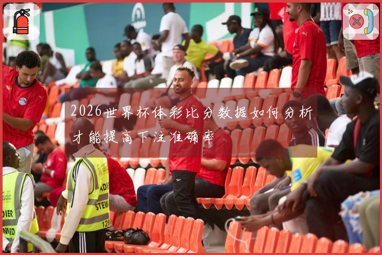 2026世界杯体彩比分数据如何分析才能提高下注准确率