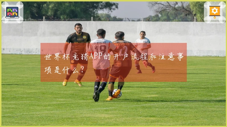 世界杯竞猜APP的开户流程和注意事项是什么？