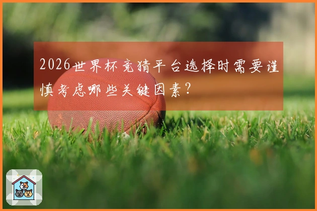 2026世界杯竞猜平台选择时需要谨慎考虑哪些关键因素？