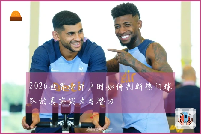 2026世界杯开户时如何判断热门球队的真实实力与潜力