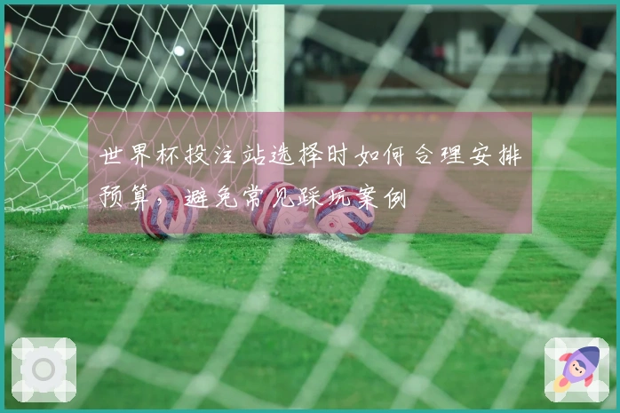 世界杯投注站选择时如何合理安排预算，避免常见踩坑案例