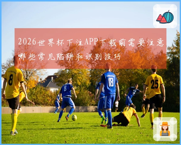 2026世界杯下注APP下载前需要注意哪些常见陷阱和识别技巧