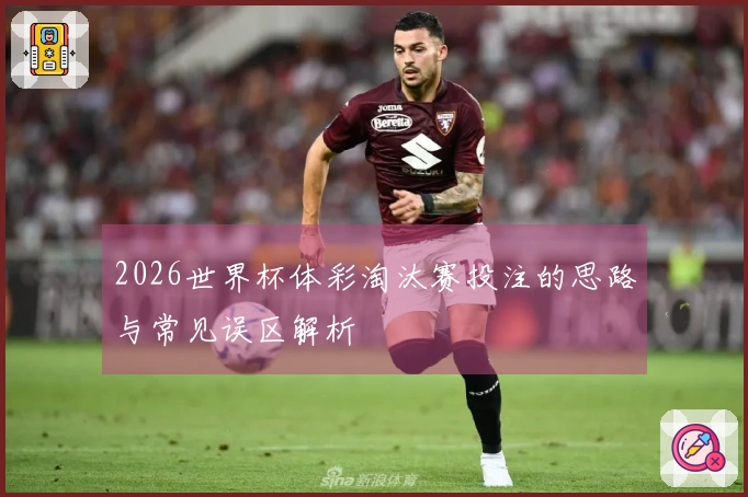 2026世界杯体彩淘汰赛投注的思路与常见误区解析