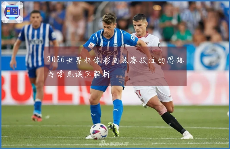 2026世界杯体彩淘汰赛投注的思路与常见误区解析
