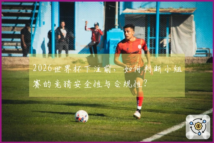 2026世界杯下注前，如何判断小组赛的竞猜安全性与合规性？