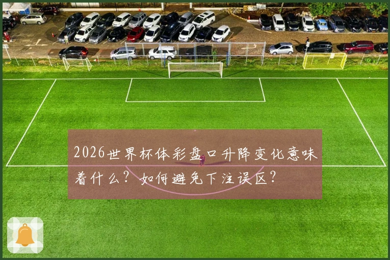 2026世界杯体彩盘口升降变化意味着什么？如何避免下注误区？