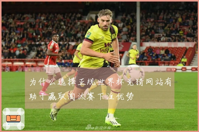 为什么选择正规世界杯竞猜网站有助于赢取淘汰赛下注优势