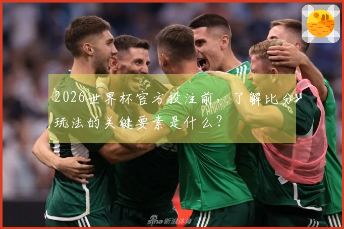 2026世界杯官方投注前，了解比分玩法的关键要素是什么？