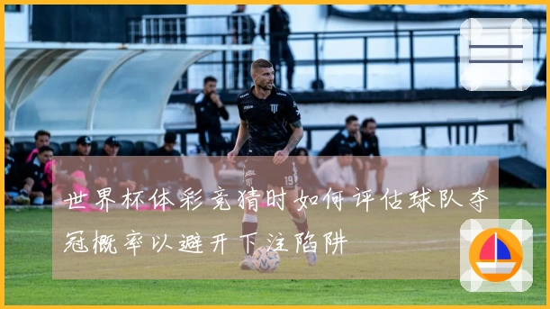 世界杯体彩竞猜时如何评估球队夺冠概率以避开下注陷阱
