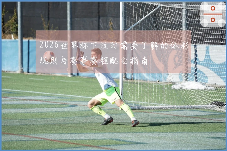 2026世界杯下注时需要了解的体彩规则与赛事赛程配合指南