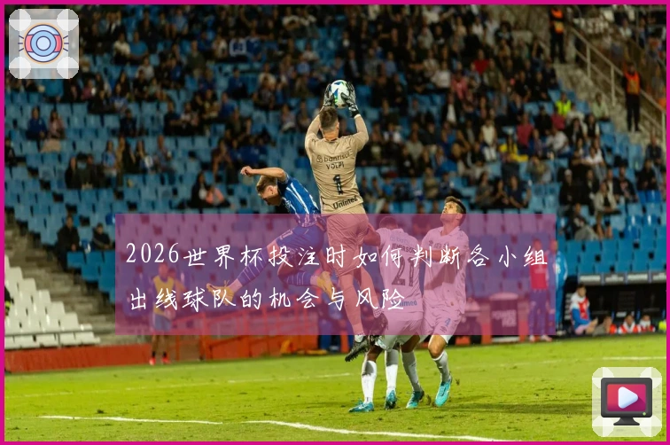 2026世界杯投注时如何判断各小组出线球队的机会与风险