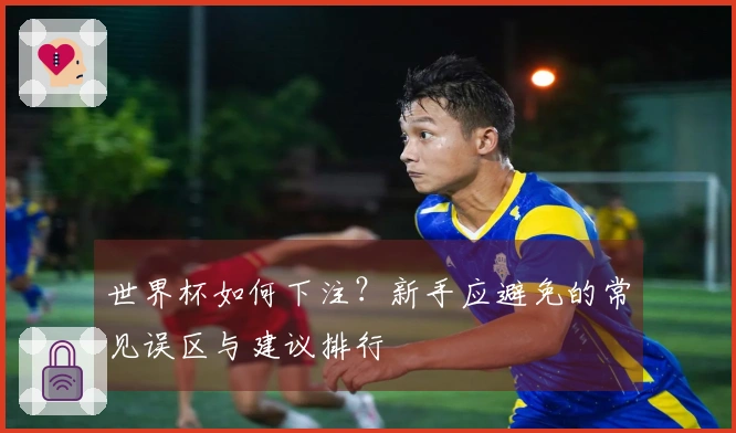 世界杯如何下注？新手应避免的常见误区与建议排行