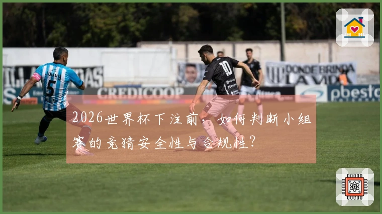 2026世界杯下注前，如何判断小组赛的竞猜安全性与合规性？