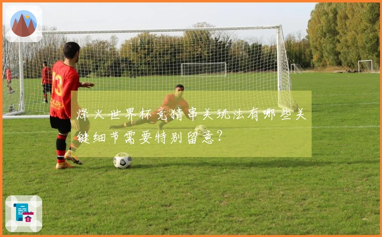 烽火世界杯竞猜串关玩法有哪些关键细节需要特别留意？