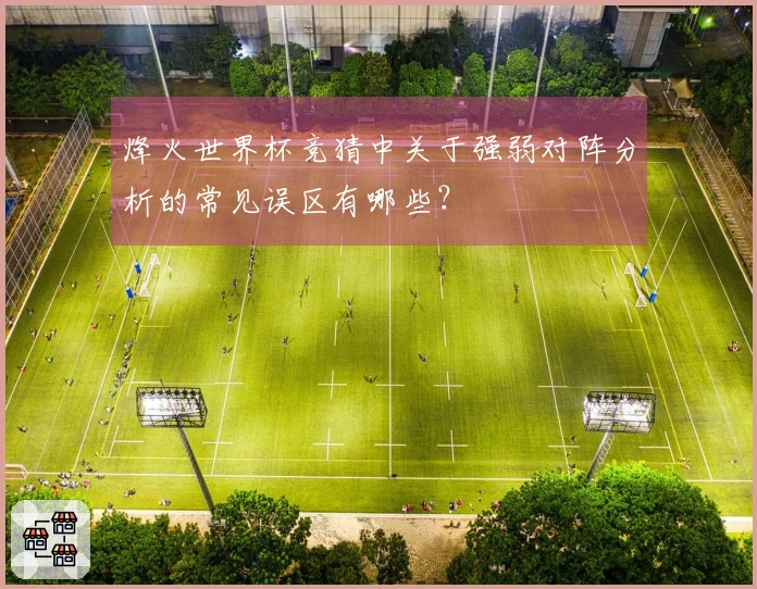 烽火世界杯竞猜中关于强弱对阵分析的常见误区有哪些？