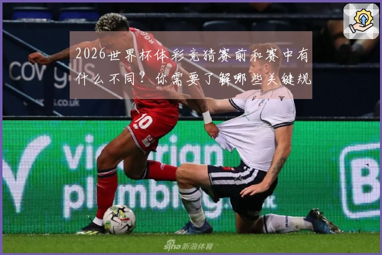 2026世界杯体彩竞猜赛前和赛中有什么不同？你需要了解哪些关键规则和技巧？