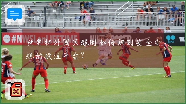 世界杯外围买球时如何辨别安全合规的投注平台？