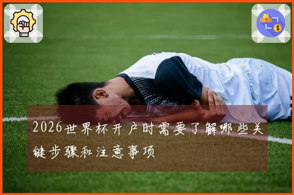 2026世界杯开户时需要了解哪些关键步骤和注意事项