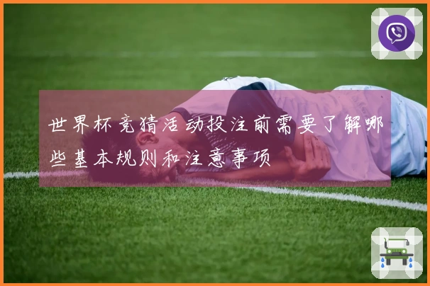 世界杯竞猜活动投注前需要了解哪些基本规则和注意事项