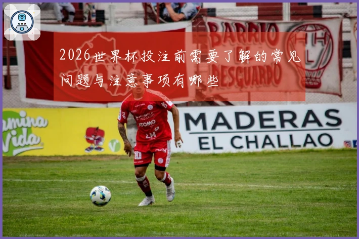 2026世界杯投注前需要了解的常见问题与注意事项有哪些