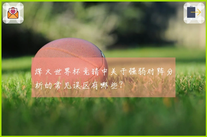 烽火世界杯竞猜中关于强弱对阵分析的常见误区有哪些？
