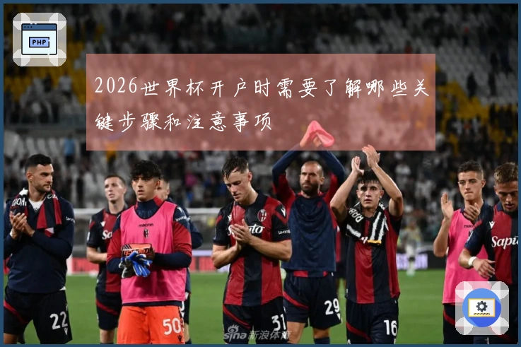 2026世界杯开户时需要了解哪些关键步骤和注意事项