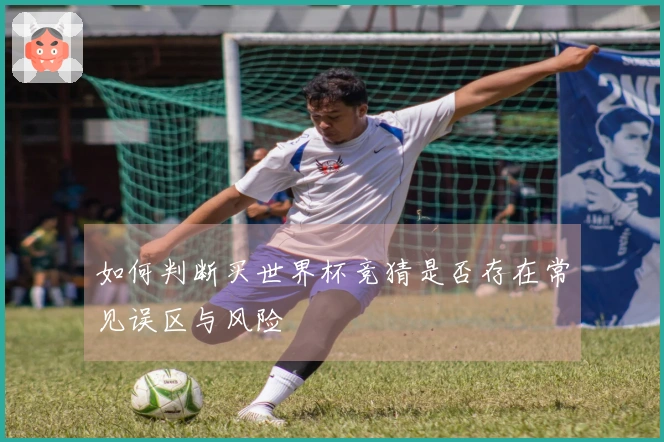 如何判断买世界杯竞猜是否存在常见误区与风险