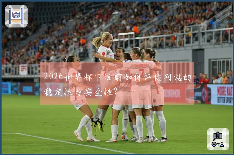 2026世界杯下注前如何评估网站的稳定性与安全性？