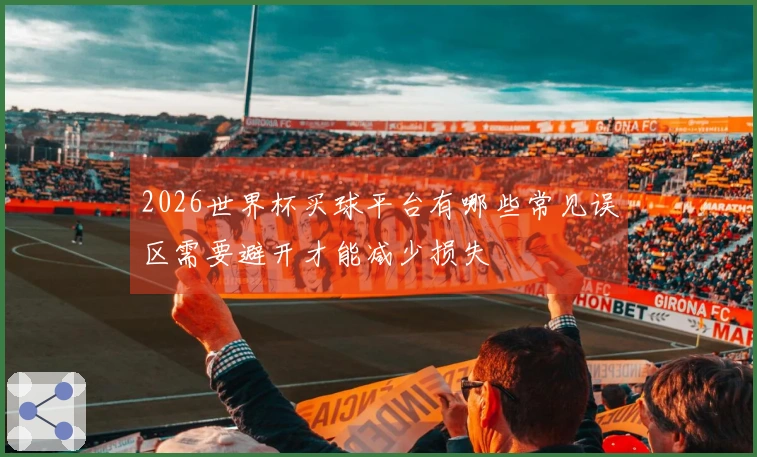2026世界杯买球平台有哪些常见误区需要避开才能减少损失