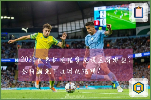 2026世界杯竞猜常见误区有哪些？如何避免下注时的陷阱？