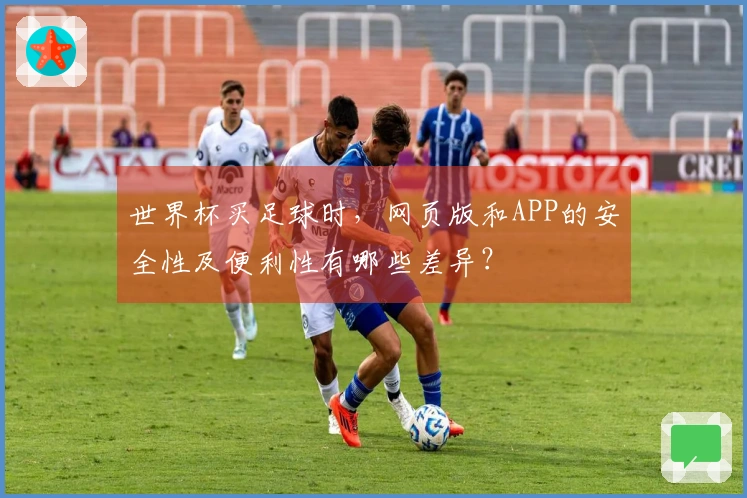 世界杯买足球时，网页版和APP的安全性及便利性有哪些差异？