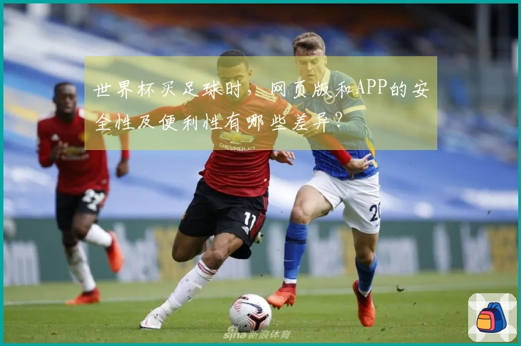 世界杯买足球时，网页版和APP的安全性及便利性有哪些差异？
