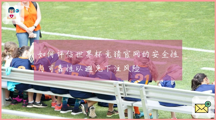如何评估世界杯竞猜官网的安全性与可靠性以避免下注风险