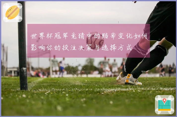 世界杯冠军竞猜中的赔率变化如何影响你的投注决策与选择方式