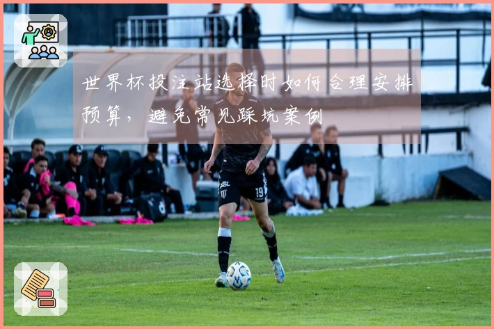 世界杯投注站选择时如何合理安排预算，避免常见踩坑案例