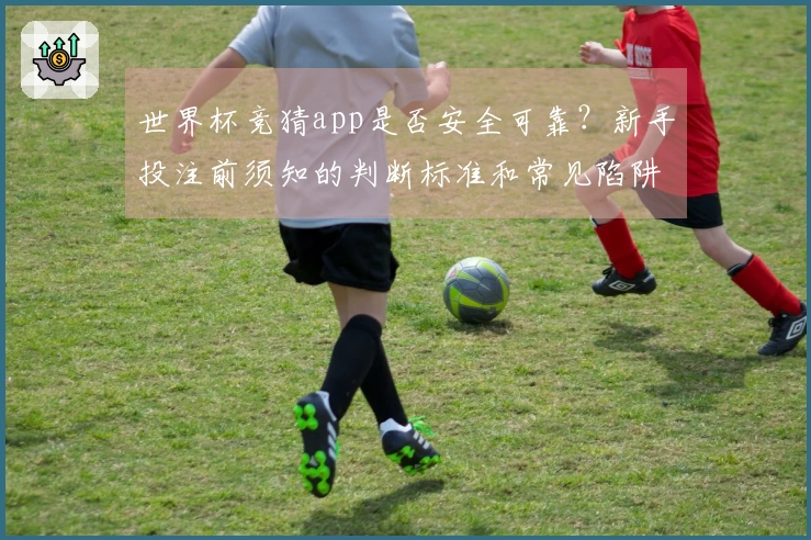 世界杯竞猜app是否安全可靠？新手投注前须知的判断标准和常见陷阱