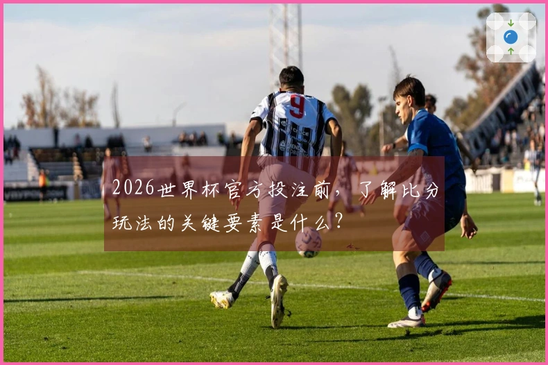 2026世界杯官方投注前，了解比分玩法的关键要素是什么？