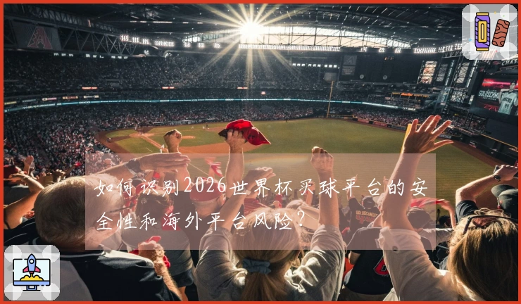 如何识别2026世界杯买球平台的安全性和海外平台风险？