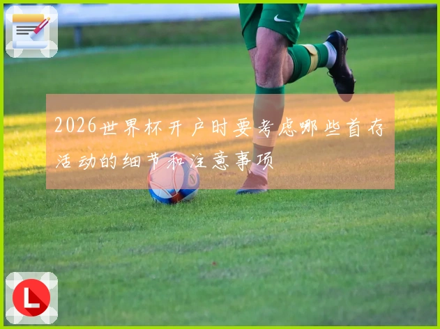 2026世界杯开户时要考虑哪些首存活动的细节和注意事项