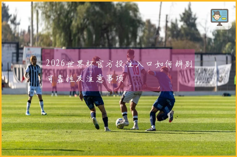 2026世界杯官方投注入口如何辨别可靠性及注意事项