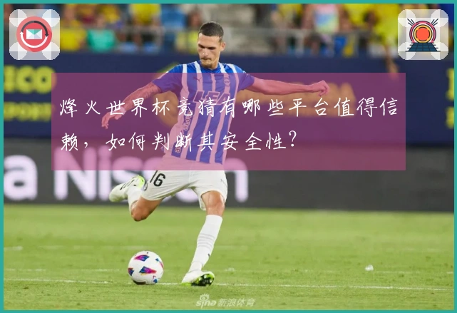 烽火世界杯竞猜有哪些平台值得信赖，如何判断其安全性？