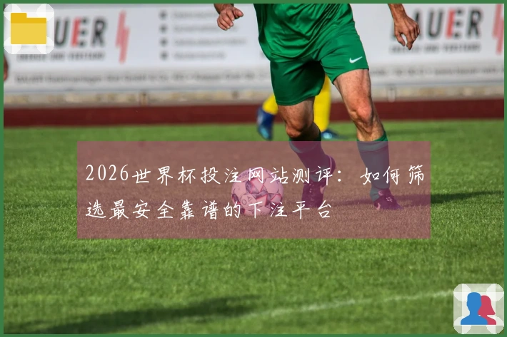 2026世界杯投注网站测评：如何筛选最安全靠谱的下注平台