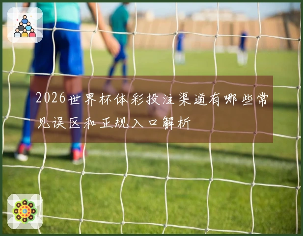 2026世界杯体彩投注渠道有哪些常见误区和正规入口解析