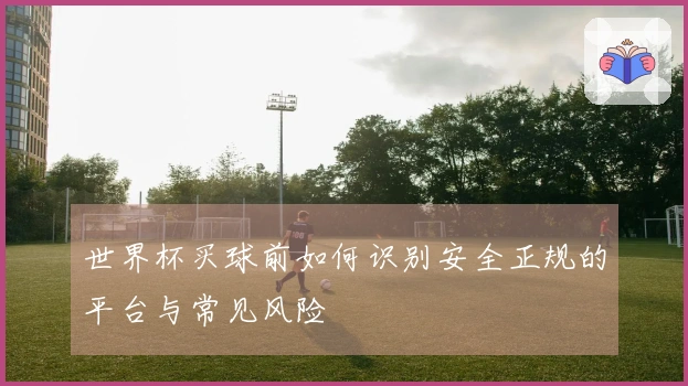 世界杯买球前如何识别安全正规的平台与常见风险