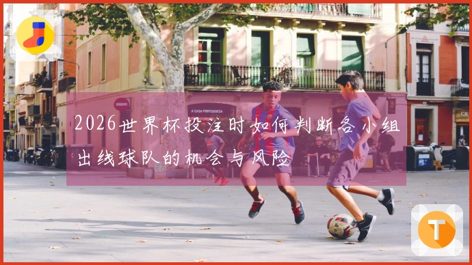 2026世界杯投注时如何判断各小组出线球队的机会与风险
