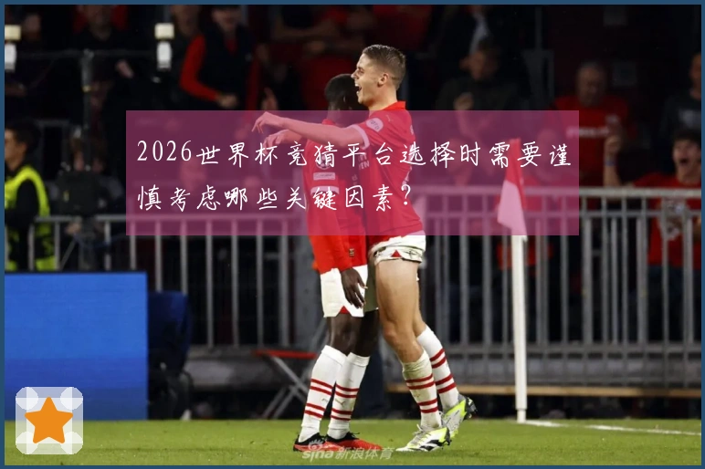2026世界杯竞猜平台选择时需要谨慎考虑哪些关键因素？