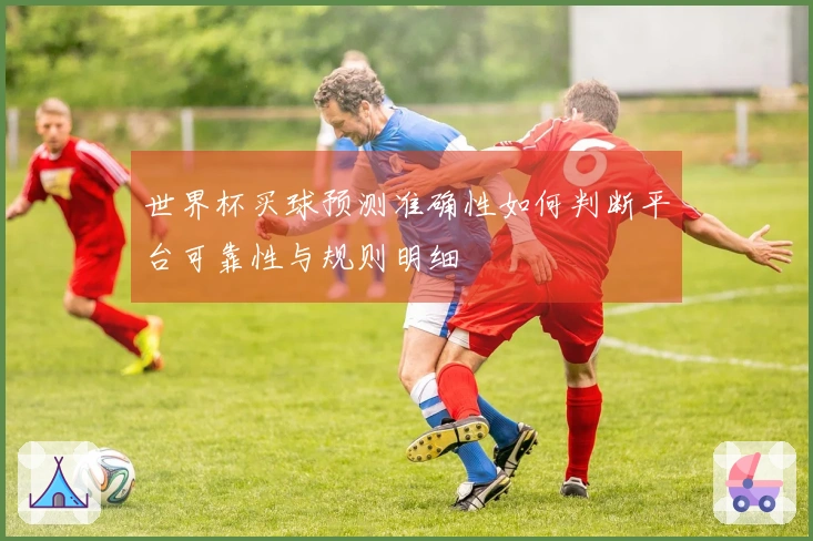 世界杯买球预测准确性如何判断平台可靠性与规则明细