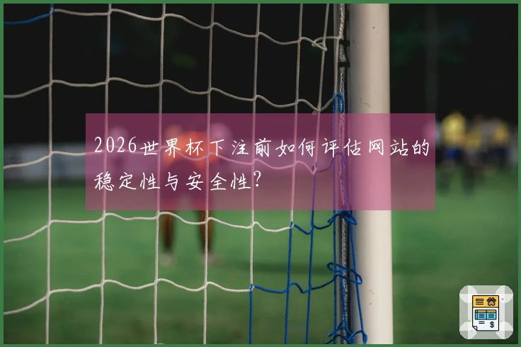 2026世界杯下注前如何评估网站的稳定性与安全性？